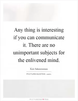 Any thing is interesting if you can communicate it. There are no unimportant subjects for the enlivened mind Picture Quote #1