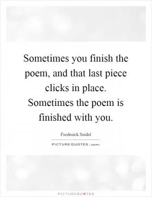 Sometimes you finish the poem, and that last piece clicks in place. Sometimes the poem is finished with you Picture Quote #1