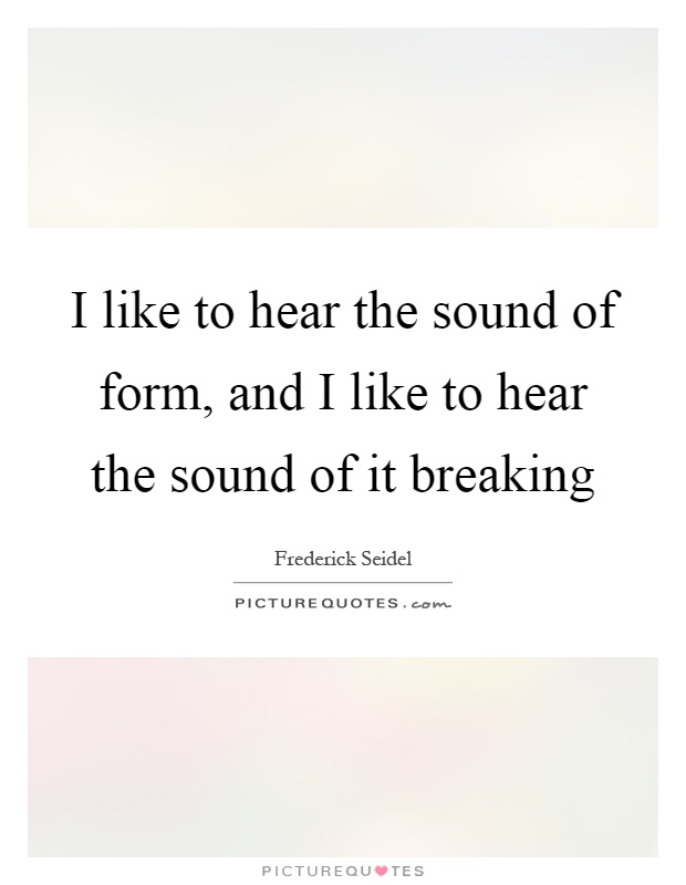 I like to hear the sound of form, and I like to hear the sound of it breaking Picture Quote #1