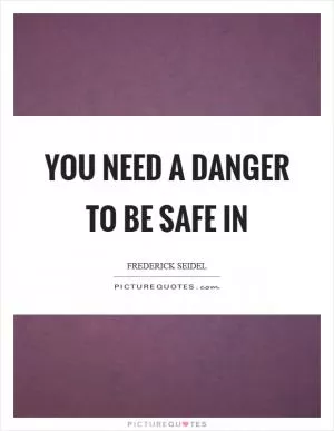 You need a danger to be safe in Picture Quote #1