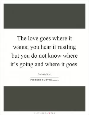 The love goes where it wants; you hear it rustling but you do not know where it’s going and where it goes Picture Quote #1