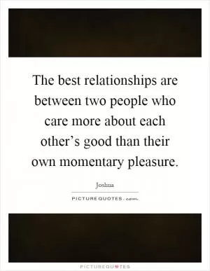The best relationships are between two people who care more about each other’s good than their own momentary pleasure Picture Quote #1