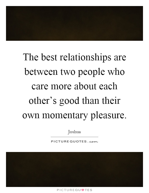 The best relationships are between two people who care more about each other's good than their own momentary pleasure Picture Quote #1