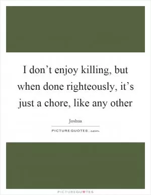 I don’t enjoy killing, but when done righteously, it’s just a chore, like any other Picture Quote #1