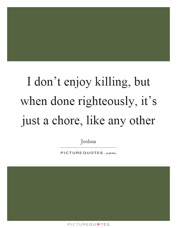 I don't enjoy killing, but when done righteously, it's just a chore, like any other Picture Quote #1