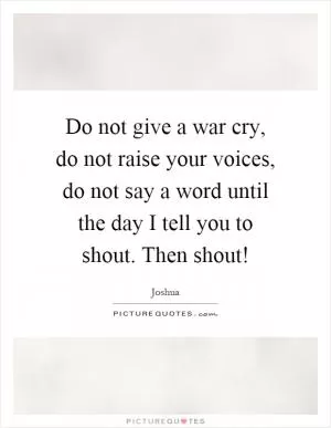 Do not give a war cry, do not raise your voices, do not say a word until the day I tell you to shout. Then shout! Picture Quote #1