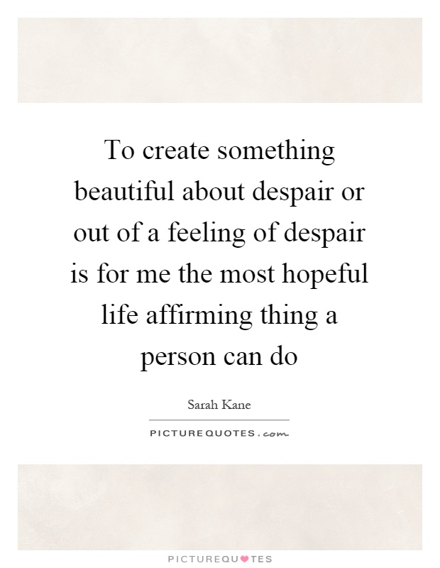 To create something beautiful about despair or out of a feeling of despair is for me the most hopeful life affirming thing a person can do Picture Quote #1