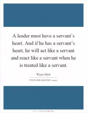 A leader must have a servant’s heart. And if he has a servant’s heart, he will act like a servant and react like a servant when he is treated like a servant Picture Quote #1
