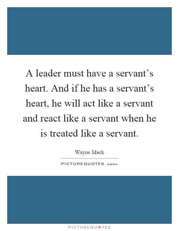 A leader must have a servant's heart. And if he has a servant's heart, he will act like a servant and react like a servant when he is treated like a servant Picture Quote #1
