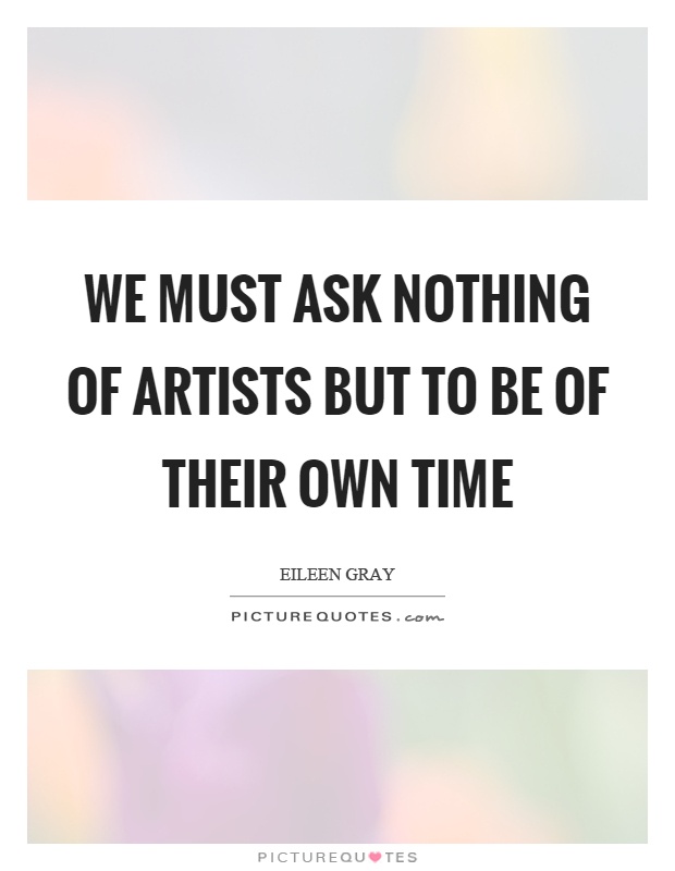 We must ask nothing of artists but to be of their own time Picture Quote #1