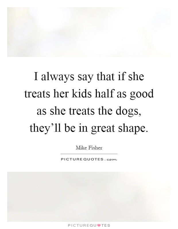 I always say that if she treats her kids half as good as she treats the dogs, they'll be in great shape Picture Quote #1