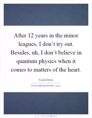 After 12 years in the minor leagues, I don’t try out. Besides, uh, I don’t believe in quantum physics when it comes to matters of the heart Picture Quote #1