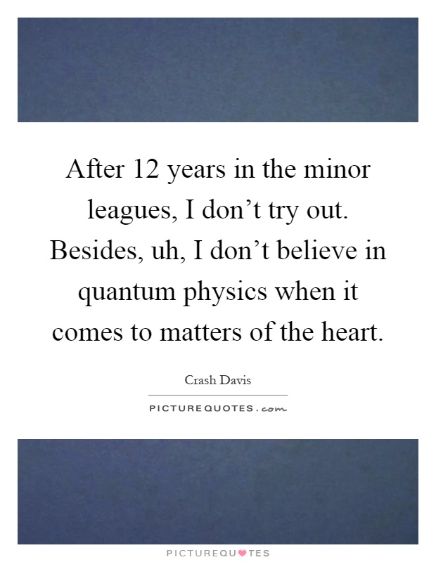 After 12 years in the minor leagues, I don't try out. Besides, uh, I don't believe in quantum physics when it comes to matters of the heart Picture Quote #1
