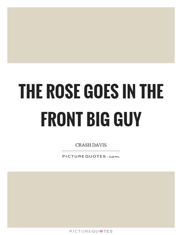 The rose goes in the front big guy Picture Quote #1