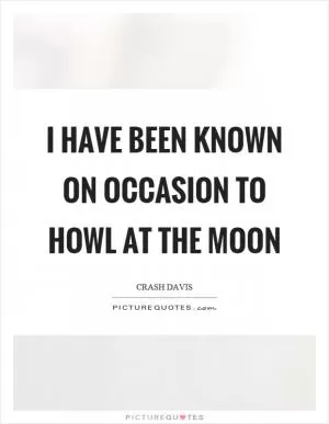 I have been known on occasion to howl at the moon Picture Quote #1
