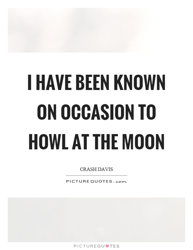 I have been known on occasion to howl at the moon Picture Quote #1