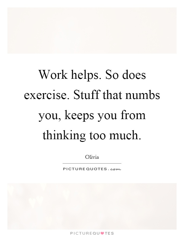 Work helps. So does exercise. Stuff that numbs you, keeps you from thinking too much Picture Quote #1