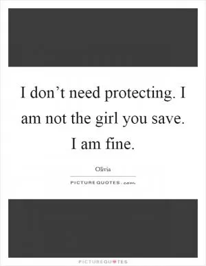 I don’t need protecting. I am not the girl you save. I am fine Picture Quote #1