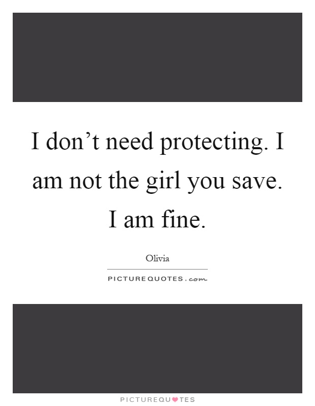 I don't need protecting. I am not the girl you save. I am fine Picture Quote #1