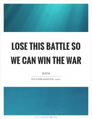 Lose this battle so we can win the war Picture Quote #1
