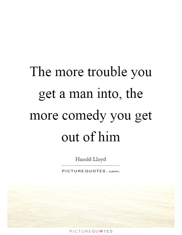 The more trouble you get a man into, the more comedy you get out of him Picture Quote #1