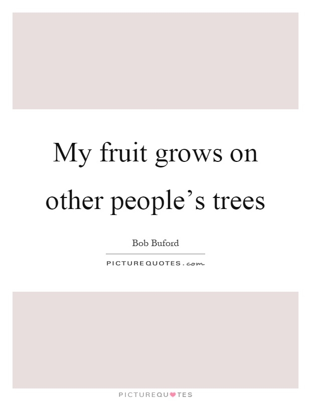 My fruit grows on other people's trees Picture Quote #1