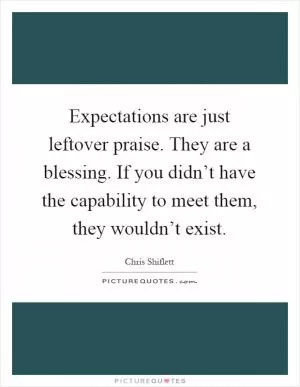 Expectations are just leftover praise. They are a blessing. If you didn’t have the capability to meet them, they wouldn’t exist Picture Quote #1