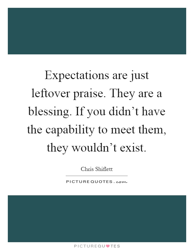 Expectations are just leftover praise. They are a blessing. If you didn't have the capability to meet them, they wouldn't exist Picture Quote #1