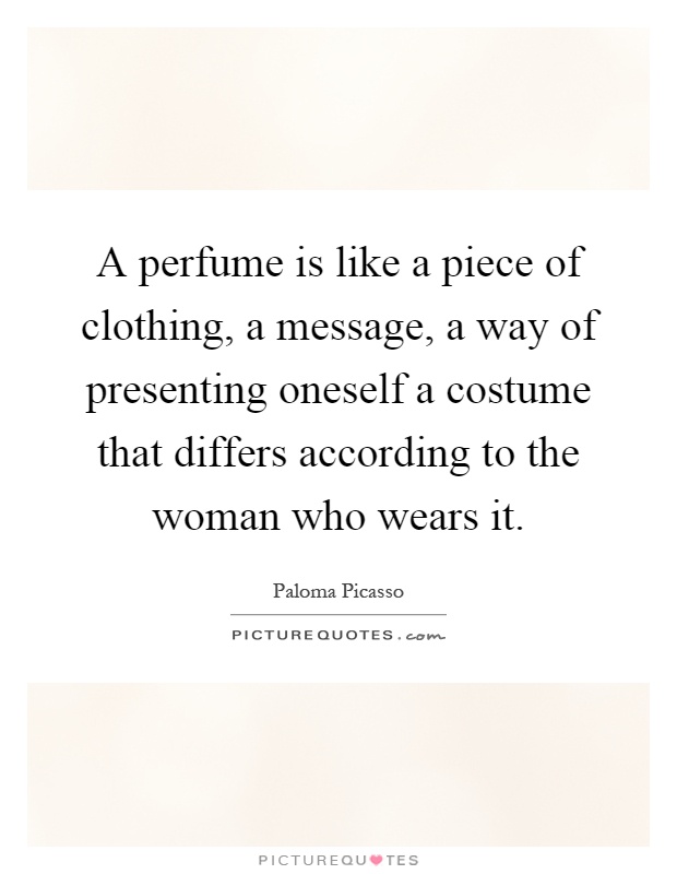 A perfume is like a piece of clothing, a message, a way of presenting oneself a costume that differs according to the woman who wears it Picture Quote #1