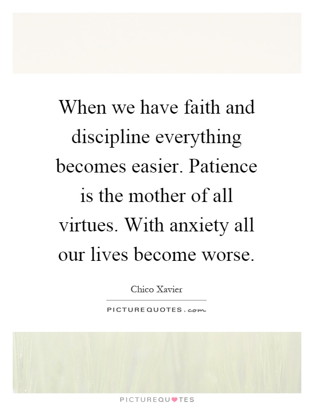 When we have faith and discipline everything becomes easier. Patience is the mother of all virtues. With anxiety all our lives become worse Picture Quote #1
