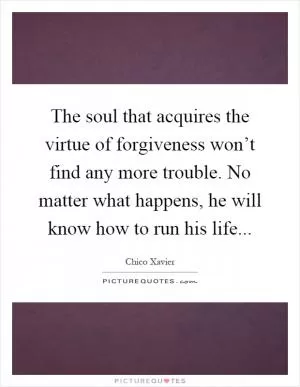 The soul that acquires the virtue of forgiveness won’t find any more trouble. No matter what happens, he will know how to run his life Picture Quote #1