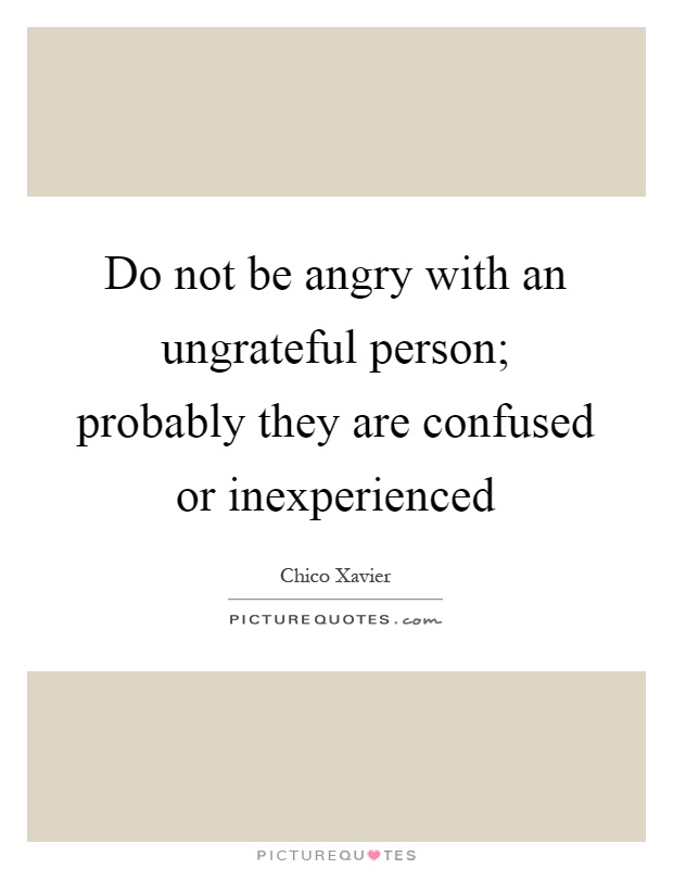 Do not be angry with an ungrateful person; probably they are confused or inexperienced Picture Quote #1
