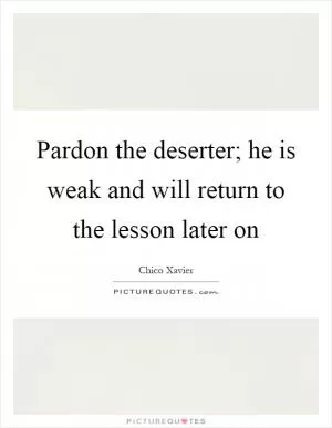 Pardon the deserter; he is weak and will return to the lesson later on Picture Quote #1
