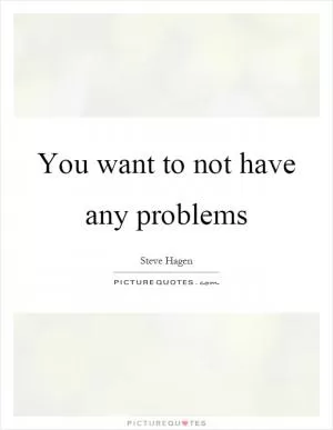 You want to not have any problems Picture Quote #1