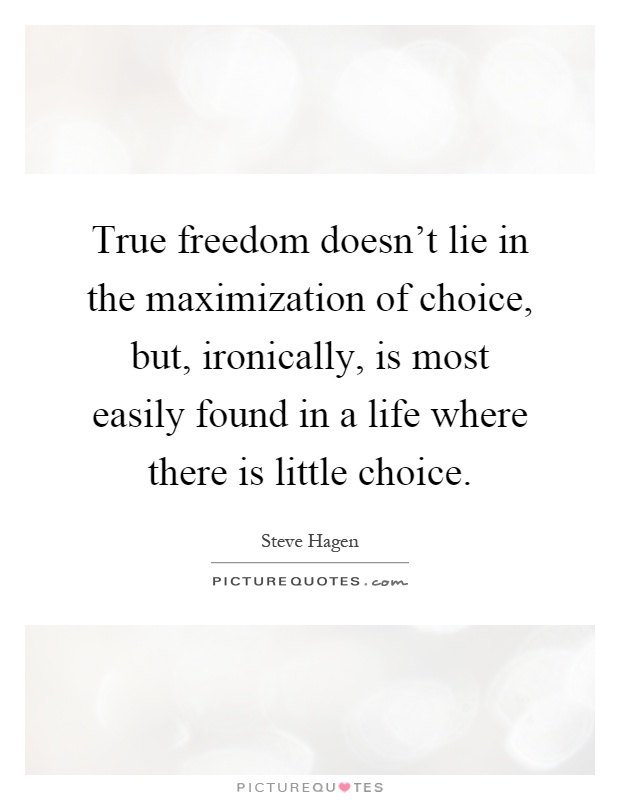 True freedom doesn't lie in the maximization of choice, but, ironically, is most easily found in a life where there is little choice Picture Quote #1
