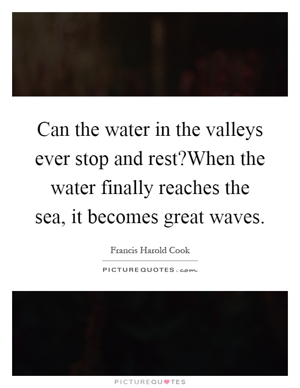 Can the water in the valleys ever stop and rest?When the water finally reaches the sea, it becomes great waves Picture Quote #1