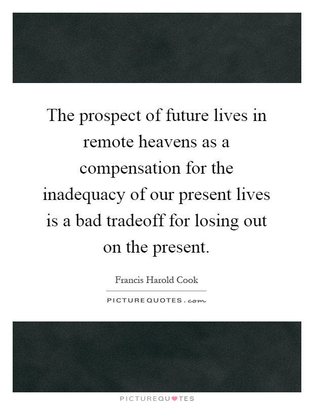 The prospect of future lives in remote heavens as a compensation for the inadequacy of our present lives is a bad tradeoff for losing out on the present Picture Quote #1