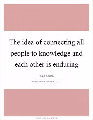 The idea of connecting all people to knowledge and each other is enduring Picture Quote #1