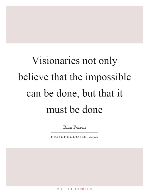 Visionaries not only believe that the impossible can be done, but that it must be done Picture Quote #1