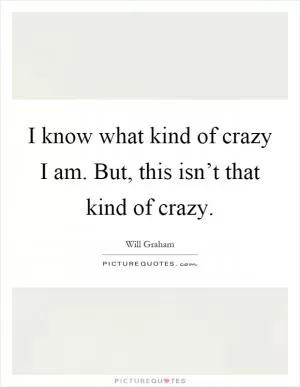 I know what kind of crazy I am. But, this isn’t that kind of crazy Picture Quote #1