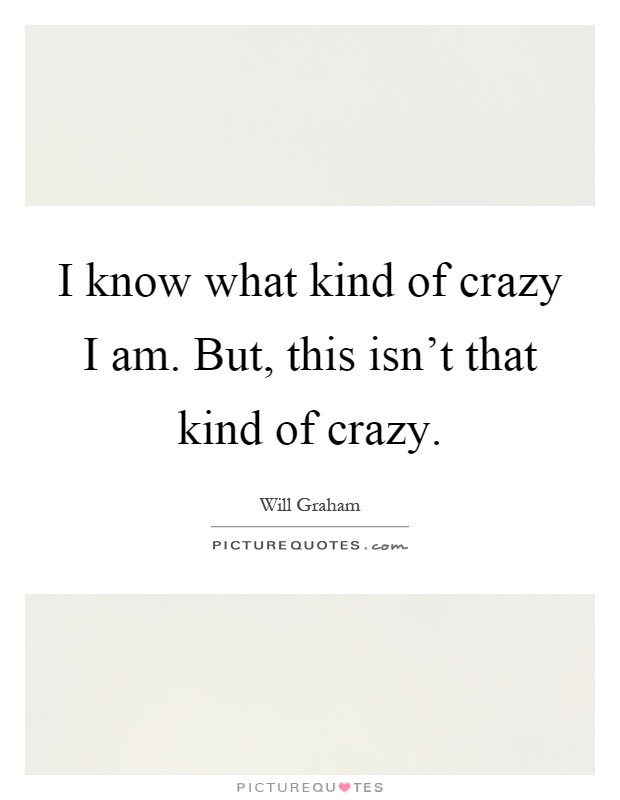 I know what kind of crazy I am. But, this isn't that kind of crazy Picture Quote #1