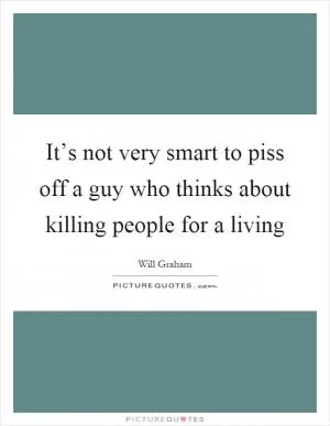 It’s not very smart to piss off a guy who thinks about killing people for a living Picture Quote #1