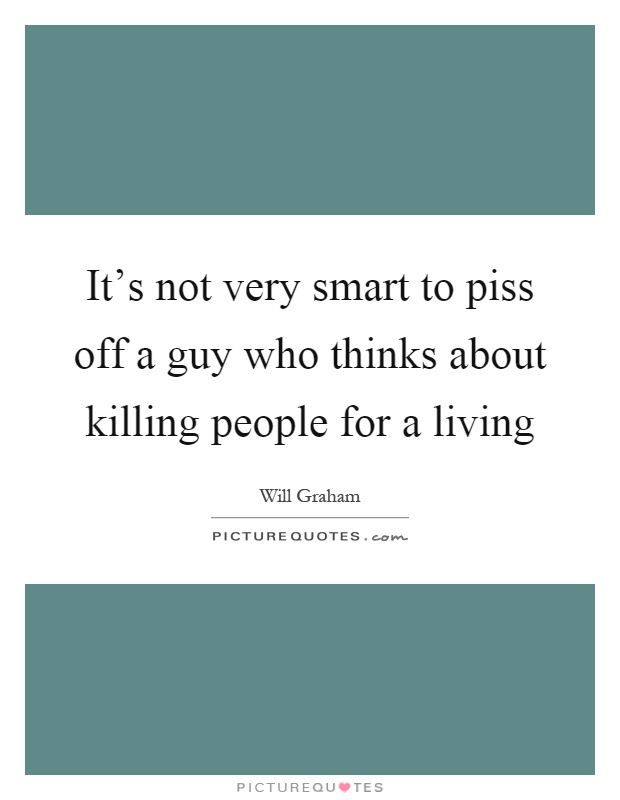 It's not very smart to piss off a guy who thinks about killing people for a living Picture Quote #1