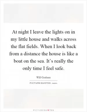At night I leave the lights on in my little house and walks across the flat fields. When I look back from a distance the house is like a boat on the sea. It’s really the only time I feel safe Picture Quote #1