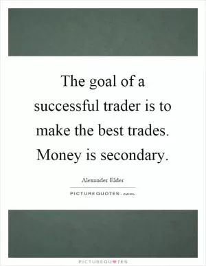 The goal of a successful trader is to make the best trades. Money is secondary Picture Quote #1