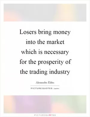 Losers bring money into the market which is necessary for the prosperity of the trading industry Picture Quote #1