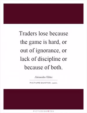 Traders lose because the game is hard, or out of ignorance, or lack of discipline or because of both Picture Quote #1