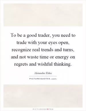 To be a good trader, you need to trade with your eyes open, recognize real trends and turns, and not waste time or energy on regrets and wishful thinking Picture Quote #1