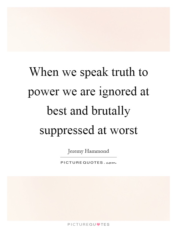 When we speak truth to power we are ignored at best and brutally suppressed at worst Picture Quote #1
