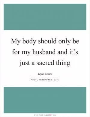 My body should only be for my husband and it’s just a sacred thing Picture Quote #1